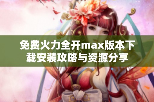 免费火力全开max版本下载安装攻略与资源分享