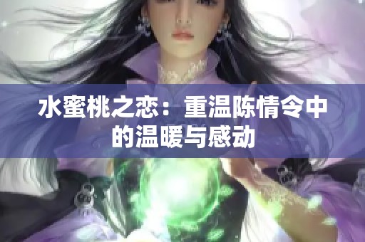 水蜜桃之恋：重温陈情令中的温暖与感动