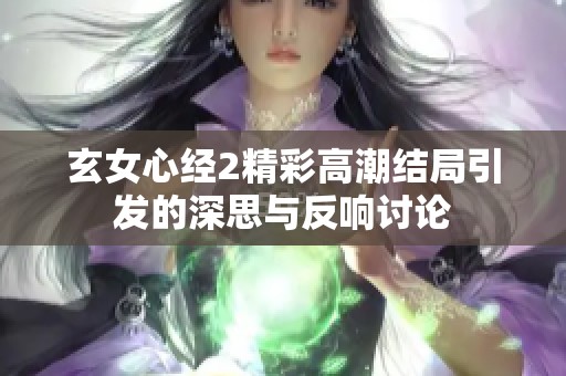 玄女心经2精彩高潮结局引发的深思与反响讨论