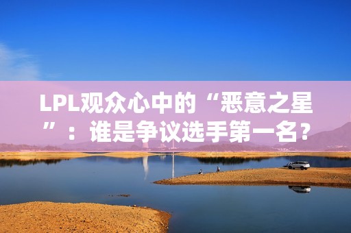 LPL观众心中的“恶意之星”：谁是争议选手第一名？