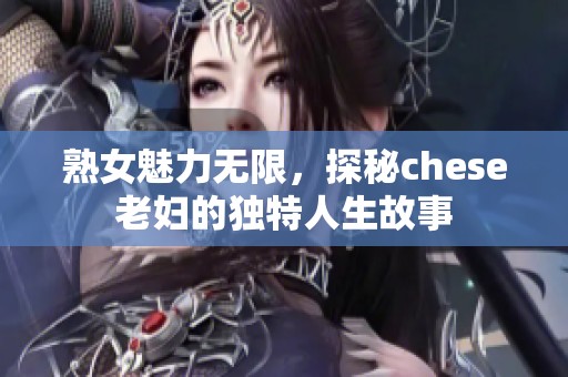 熟女魅力无限，探秘chese老妇的独特人生故事