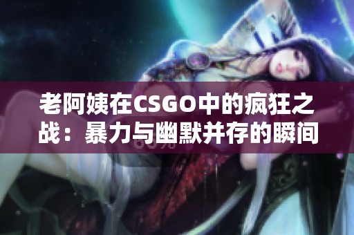 老阿姨在CSGO中的疯狂之战：暴力与幽默并存的瞬间