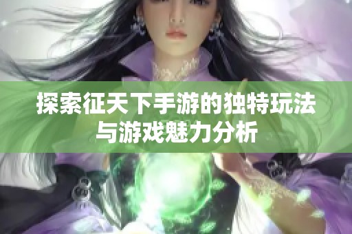 探索征天下手游的独特玩法与游戏魅力分析