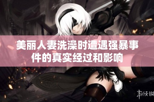 美丽人妻洗澡时遭遇强暴事件的真实经过和影响