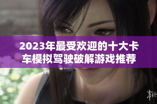 2023年最受欢迎的十大卡车模拟驾驶破解游戏推荐
