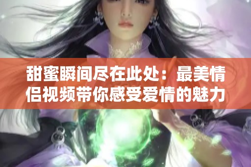 甜蜜瞬间尽在此处：最美情侣视频带你感受爱情的魅力