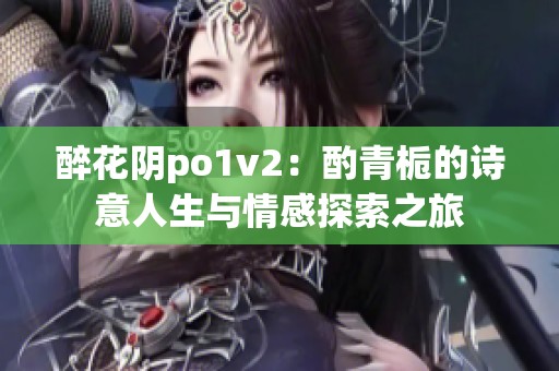 醉花阴po1v2：酌青栀的诗意人生与情感探索之旅