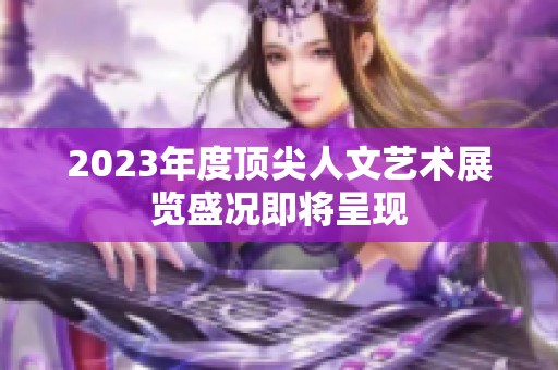 2023年度顶尖人文艺术展览盛况即将呈现