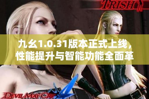 九幺1.0.31版本正式上线，性能提升与智能功能全面革新