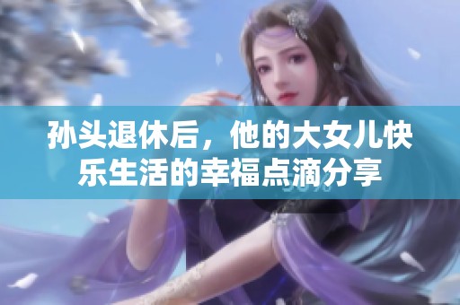 孙头退休后，他的大女儿快乐生活的幸福点滴分享