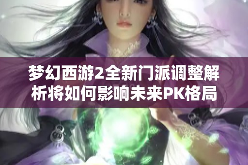 梦幻西游2全新门派调整解析将如何影响未来PK格局
