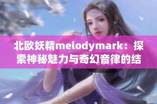 北欧妖精melodymark：探索神秘魅力与奇幻音律的结合