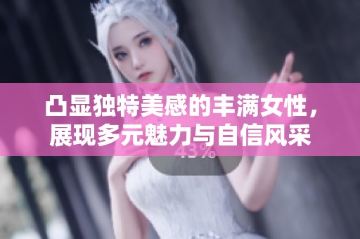 凸显独特美感的丰满女性，展现多元魅力与自信风采