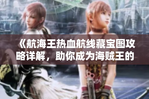 《航海王热血航线藏宝图攻略详解，助你成为海贼王的最佳向导》