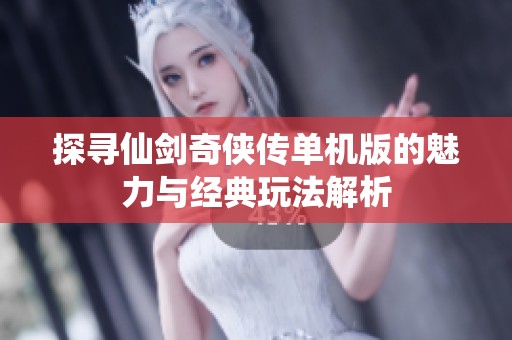 探寻仙剑奇侠传单机版的魅力与经典玩法解析