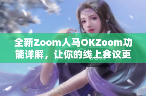 全新Zoom人马OKZoom功能详解，让你的线上会议更高效