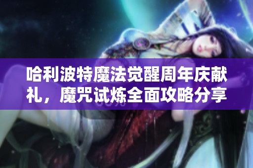 哈利波特魔法觉醒周年庆献礼，魔咒试炼全面攻略分享