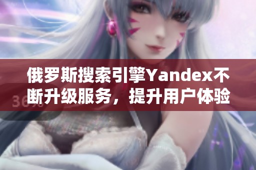 俄罗斯搜索引擎Yandex不断升级服务，提升用户体验与功能