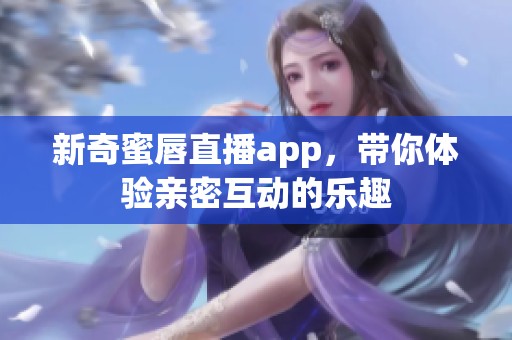 新奇蜜唇直播app，带你体验亲密互动的乐趣