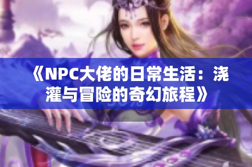 《NPC大佬的日常生活：浇灌与冒险的奇幻旅程》