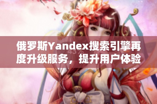 俄罗斯Yandex搜索引擎再度升级服务，提升用户体验与功能