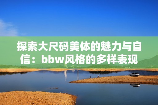 探索大尺码美体的魅力与自信：bbw风格的多样表现