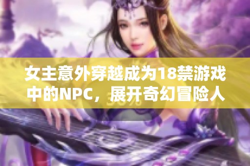 女主意外穿越成为18禁游戏中的NPC，展开奇幻冒险人生