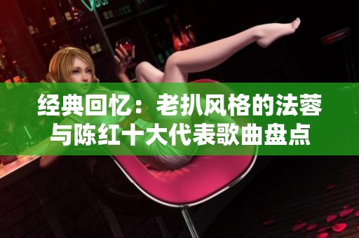 经典回忆：老扒风格的法蓉与陈红十大代表歌曲盘点