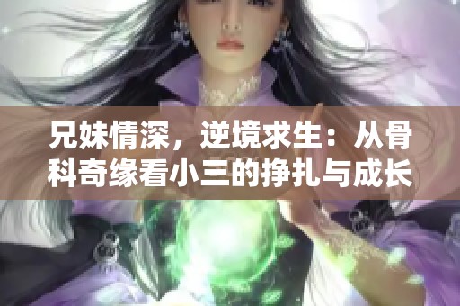 兄妹情深，逆境求生：从骨科奇缘看小三的挣扎与成长