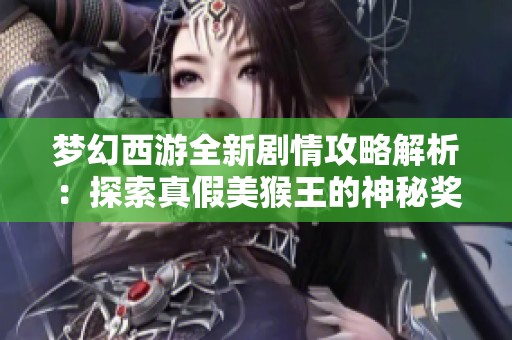 梦幻西游全新剧情攻略解析：探索真假美猴王的神秘奖励与秘诀