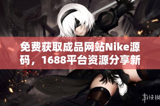 免费获取成品网站Nike源码，1688平台资源分享新体验