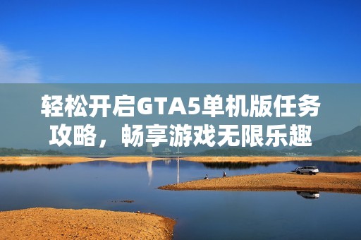 轻松开启GTA5单机版任务攻略，畅享游戏无限乐趣