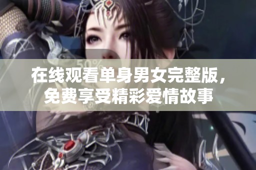 在线观看单身男女完整版，免费享受精彩爱情故事