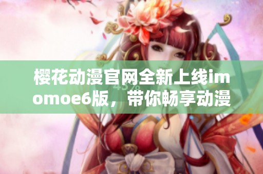 樱花动漫官网全新上线imomoe6版，带你畅享动漫精彩世界