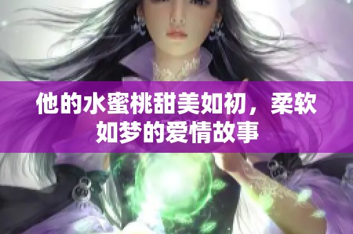 他的水蜜桃甜美如初，柔软如梦的爱情故事