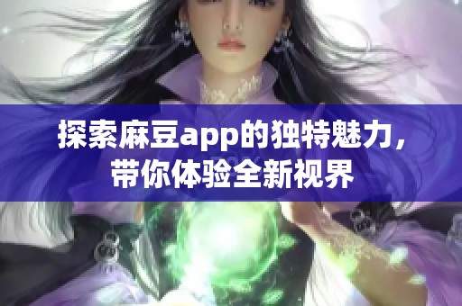 探索麻豆app的独特魅力，带你体验全新视界