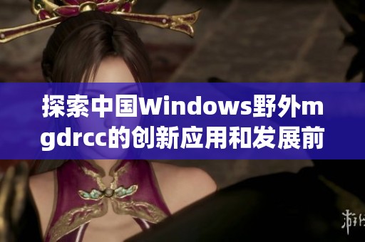 探索中国Windows野外mgdrcc的创新应用和发展前景