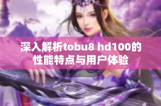 深入解析tobu8 hd100的性能特点与用户体验