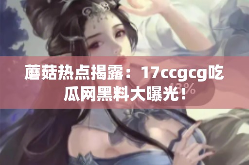 蘑菇热点揭露：17ccgcg吃瓜网黑料大曝光！