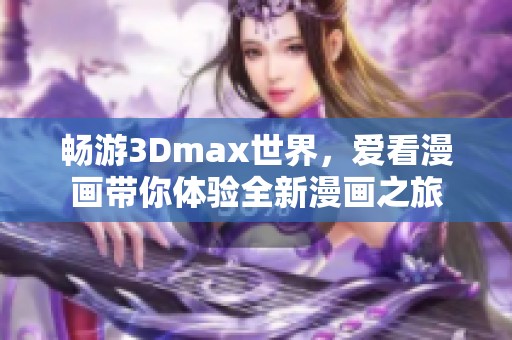 畅游3Dmax世界，爱看漫画带你体验全新漫画之旅