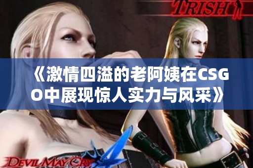 《激情四溢的老阿姨在CSGO中展现惊人实力与风采》