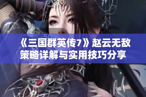 《三国群英传7》赵云无敌策略详解与实用技巧分享