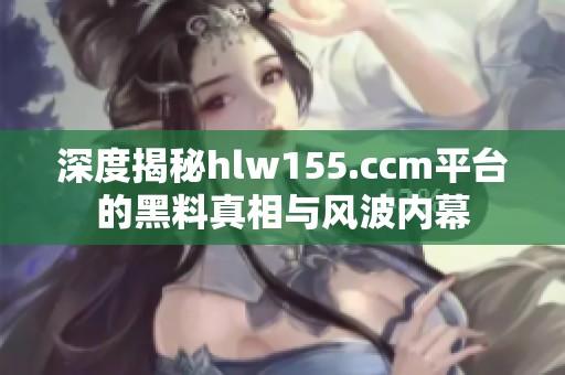 深度揭秘hlw155.ccm平台的黑料真相与风波内幕