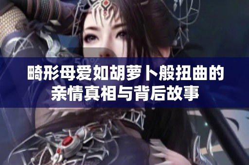 畸形母爱如胡萝卜般扭曲的亲情真相与背后故事