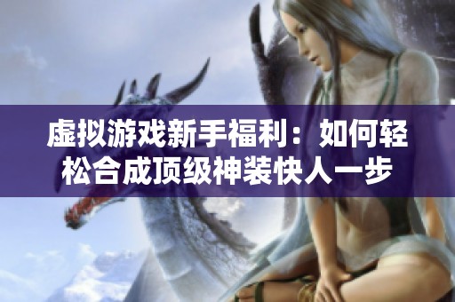 虚拟游戏新手福利：如何轻松合成顶级神装快人一步