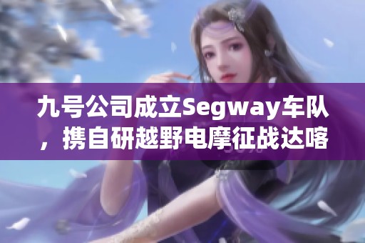 九号公司成立Segway车队，携自研越野电摩征战达喀尔拉力赛