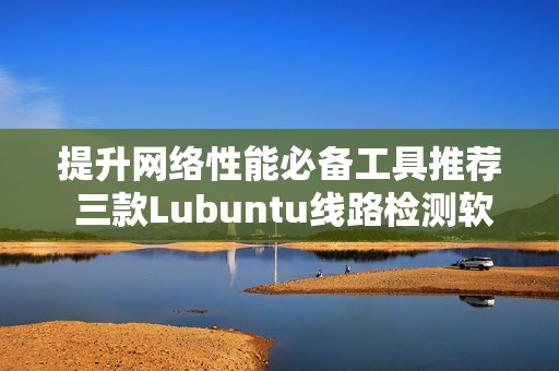 提升网络性能必备工具推荐 三款Lubuntu线路检测软件解析