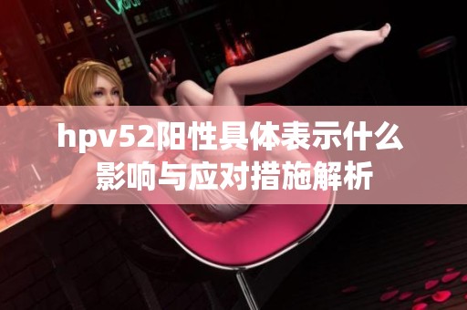 hpv52阳性具体表示什么 影响与应对措施解析