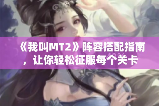 《我叫MT2》阵容搭配指南，让你轻松征服每个关卡