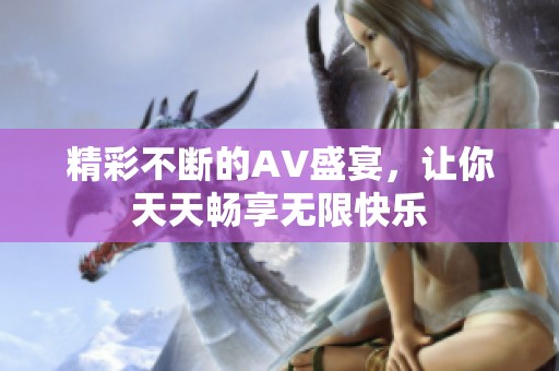 精彩不断的AV盛宴，让你天天畅享无限快乐